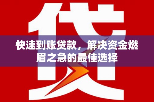 柳城快速到账贷款，解决资金燃眉之急的最佳选择