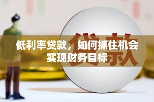 柳城低利率贷款，如何抓住机会实现财务目标
