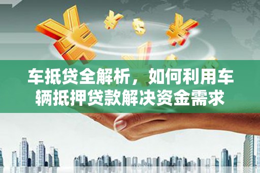 柳城车抵贷全解析，如何利用车辆抵押贷款解决资金需求