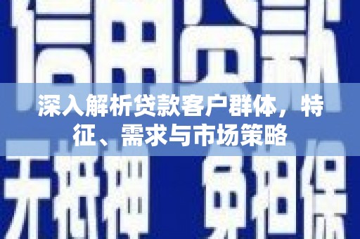 柳城深入解析贷款客户群体，特征、需求与市场策略