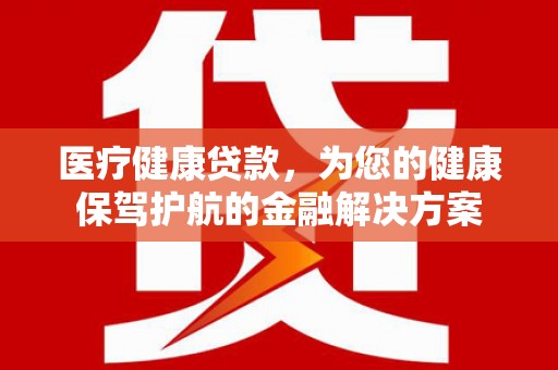 柳城医疗健康贷款，为您的健康保驾护航的金融解决方案