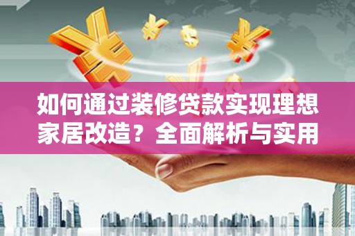 柳城如何通过装修贷款实现理想家居改造？全面解析与实用指南