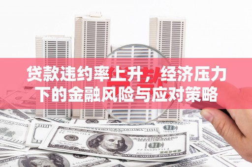 柳城贷款违约率上升，经济压力下的金融风险与应对策略