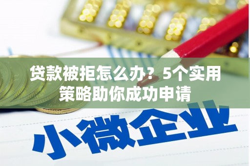 柳城贷款被拒怎么办？5个实用策略助你成功申请