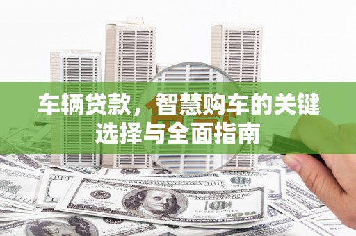 柳城车辆贷款，智慧购车的关键选择与全面指南