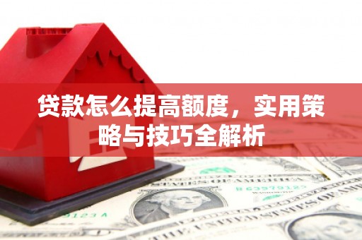 柳城贷款怎么提高额度，实用策略与技巧全解析
