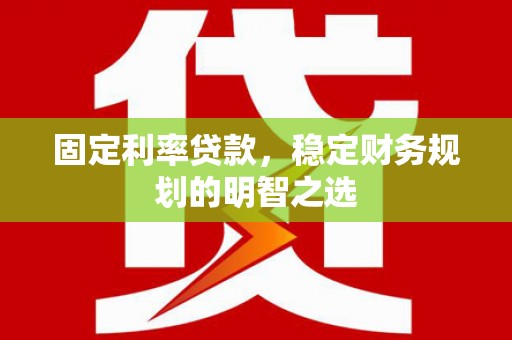 柳城固定利率贷款，稳定财务规划的明智之选