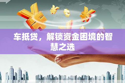 柳城车抵贷，解锁资金困境的智慧之选