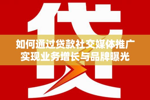柳城如何通过贷款社交媒体推广实现业务增长与品牌曝光