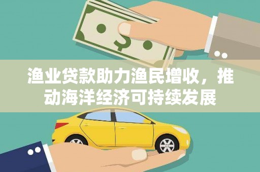 柳城渔业贷款助力渔民增收，推动海洋经济可持续发展