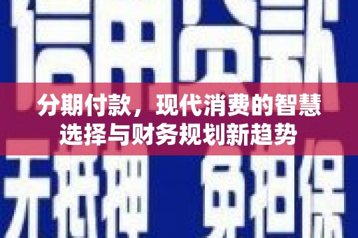柳城分期付款，现代消费的智慧选择与财务规划新趋势