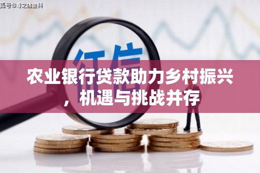 柳城农业银行贷款助力乡村振兴，机遇与挑战并存
