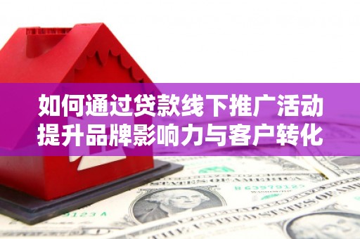 柳城如何通过贷款线下推广活动提升品牌影响力与客户转化率