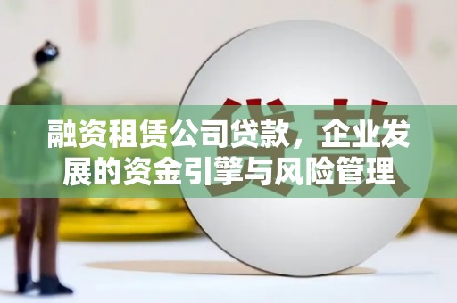柳城融资租赁公司贷款，企业发展的资金引擎与风险管理