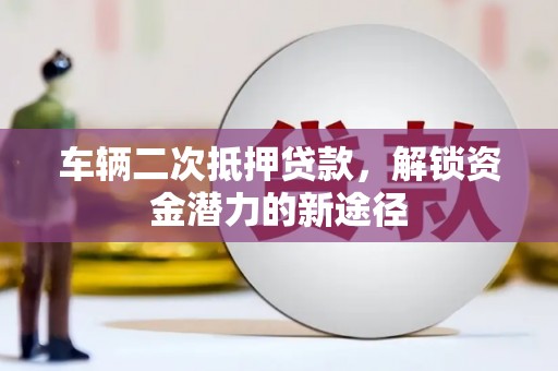 柳城车辆二次抵押贷款，解锁资金潜力的新途径