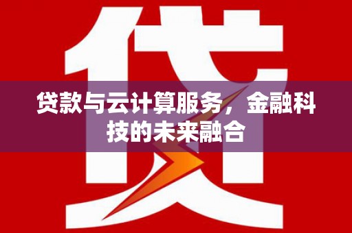柳城贷款与云计算服务，金融科技的未来融合