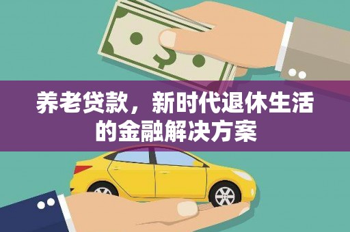柳城养老贷款，新时代退休生活的金融解决方案