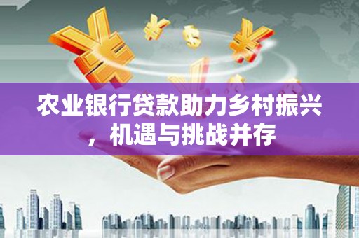 柳城农业银行贷款助力乡村振兴，机遇与挑战并存