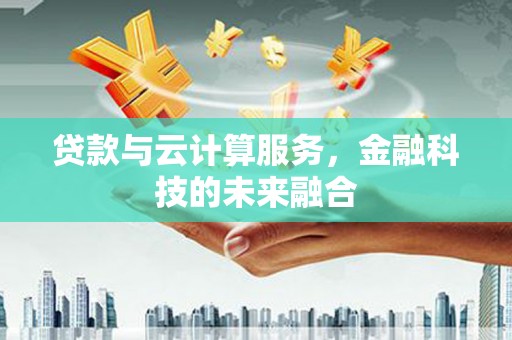 柳城贷款与云计算服务，金融科技的未来融合