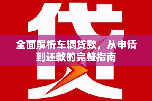 柳城全面解析车辆贷款，从申请到还款的完整指南