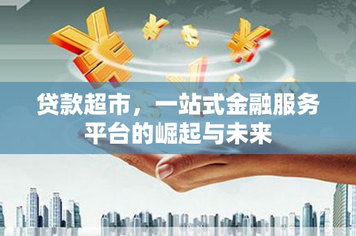 柳城贷款超市，一站式金融服务平台的崛起与未来