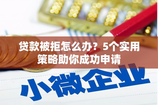 柳城贷款被拒怎么办？5个实用策略助你成功申请