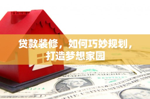 柳城贷款装修，如何巧妙规划，打造梦想家园
