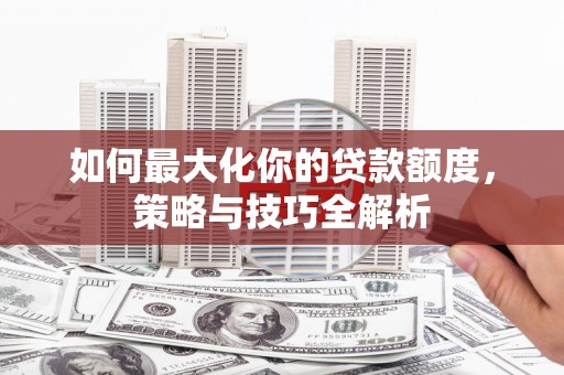 柳城如何最大化你的贷款额度，策略与技巧全解析