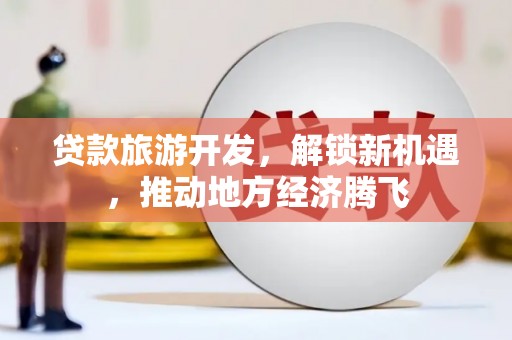 柳城贷款旅游开发，解锁新机遇，推动地方经济腾飞