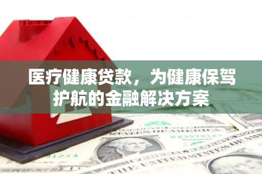 柳城医疗健康贷款，为健康保驾护航的金融解决方案