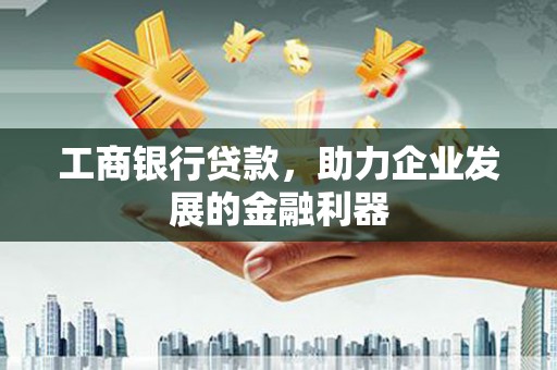 柳城工商银行贷款，助力企业发展的金融利器