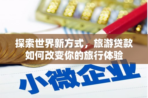 柳城探索世界新方式，旅游贷款如何改变你的旅行体验