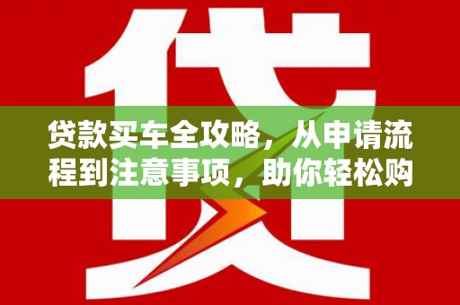 柳城贷款买车全攻略，从申请流程到注意事项，助你轻松购车