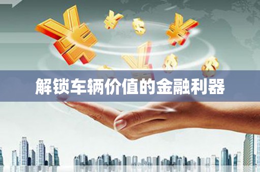 柳城解锁车辆价值的金融利器